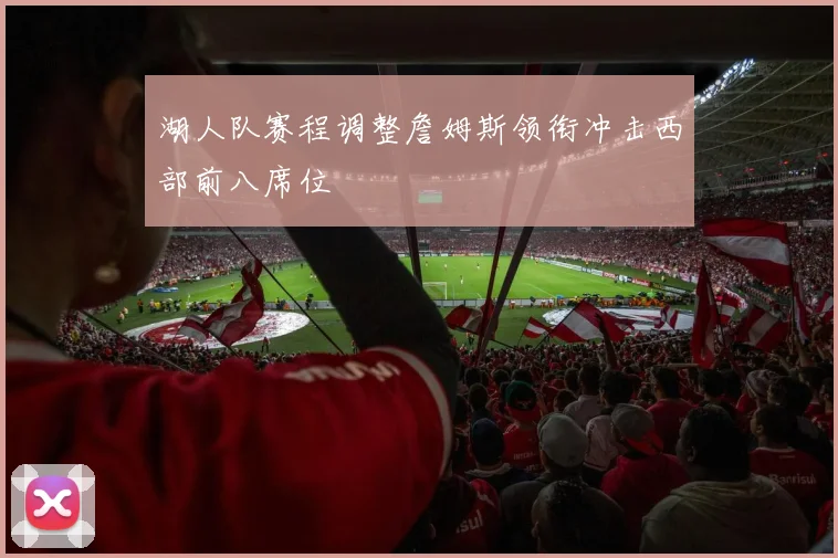 湖人队赛程调整詹姆斯领衔冲击西部前八席位