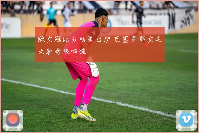 欧女冠比分结果出炉 巴塞罗那女足大胜晋级四强