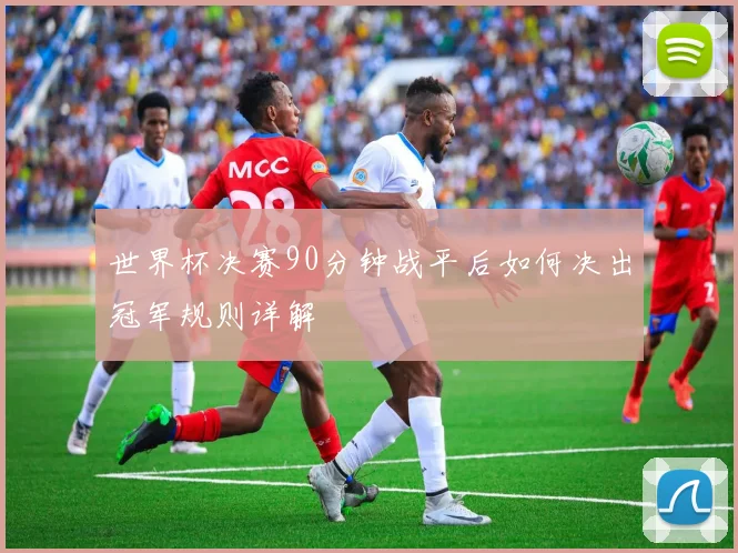 世界杯决赛90分钟战平后如何决出冠军规则详解