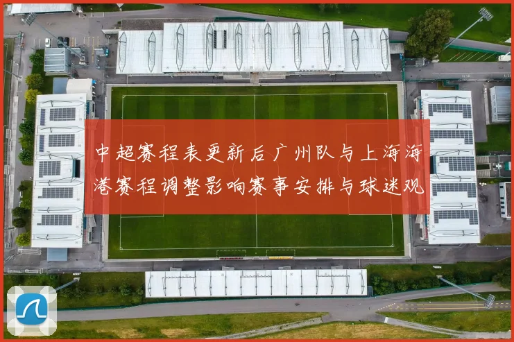 中超赛程表更新后广州队与上海海港赛程调整影响赛事安排与球迷观赛安排