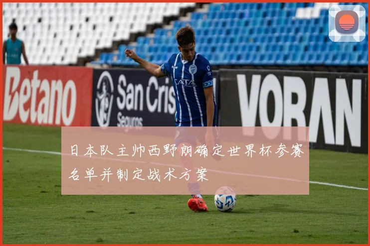 日本队主帅西野朗确定世界杯参赛名单并制定战术方案
