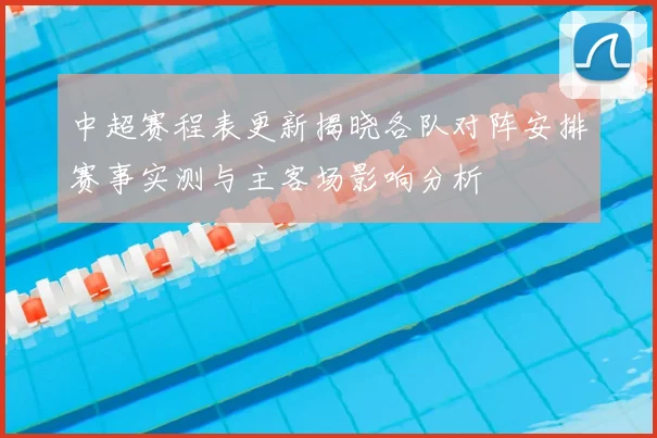中超赛程表更新揭晓各队对阵安排赛事实测与主客场影响分析