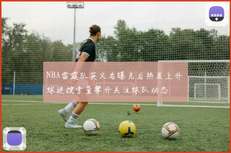 NBA雷霆队英文名曝光后热度上升 球迷搜索量攀升关注球队动态