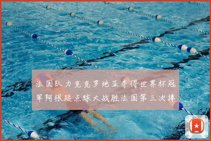 法国队力克克罗地亚夺得世界杯冠军阿根廷点球大战胜法国第三次捧杯