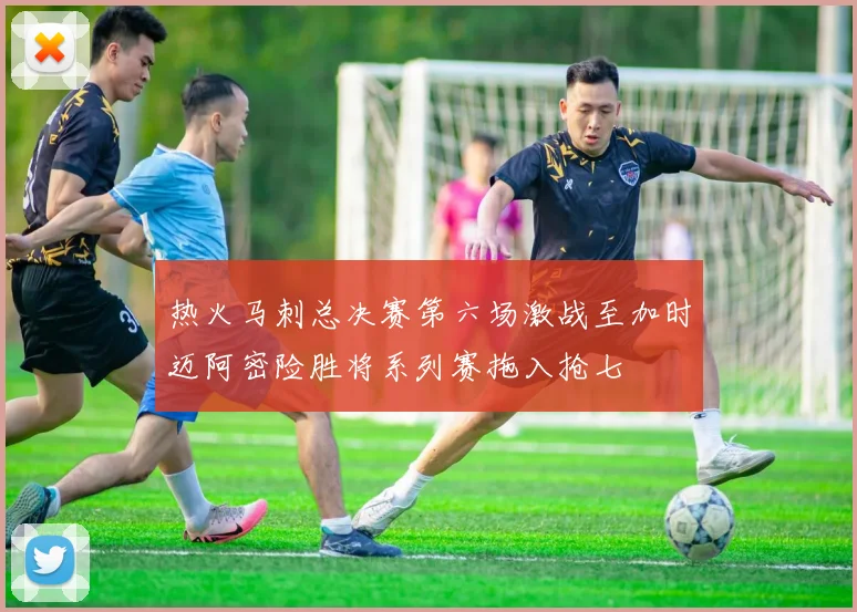 热火马刺总决赛第六场激战至加时迈阿密险胜将系列赛拖入抢七