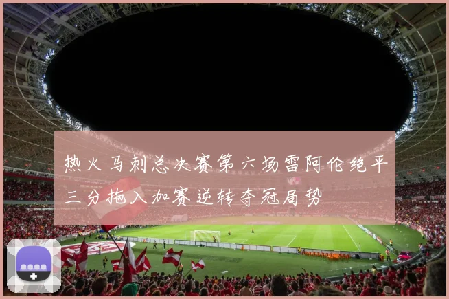 热火马刺总决赛第六场雷阿伦绝平三分拖入加赛逆转夺冠局势