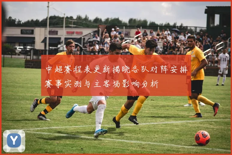 中超赛程表更新揭晓各队对阵安排赛事实测与主客场影响分析