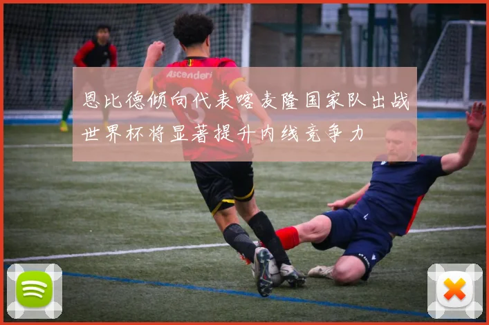 恩比德倾向代表喀麦隆国家队出战世界杯将显著提升内线竞争力