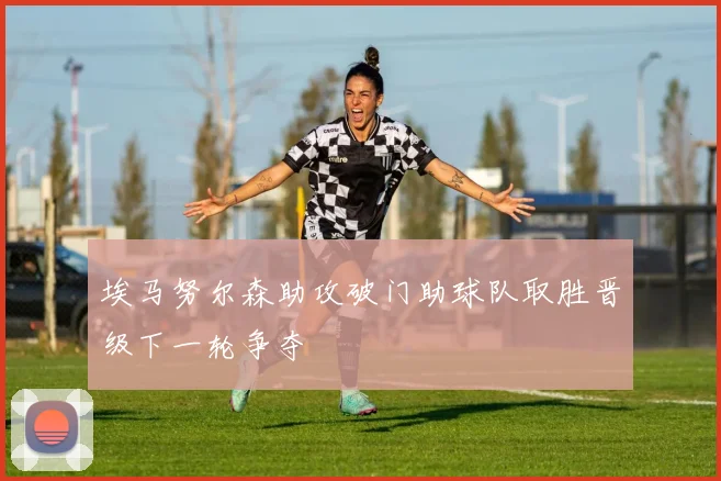 埃马努尔森助攻破门助球队取胜晋级下一轮争夺