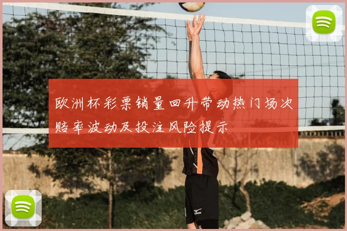 欧洲杯彩票销量回升带动热门场次赔率波动及投注风险提示