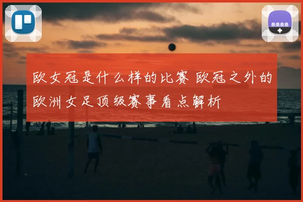 欧女冠是什么样的比赛 欧冠之外的欧洲女足顶级赛事看点解析
