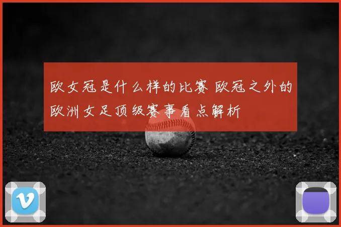 欧女冠是什么样的比赛 欧冠之外的欧洲女足顶级赛事看点解析