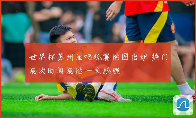 世界杯苏州酒吧观赛地图出炉 热门场次时间场地一文梳理