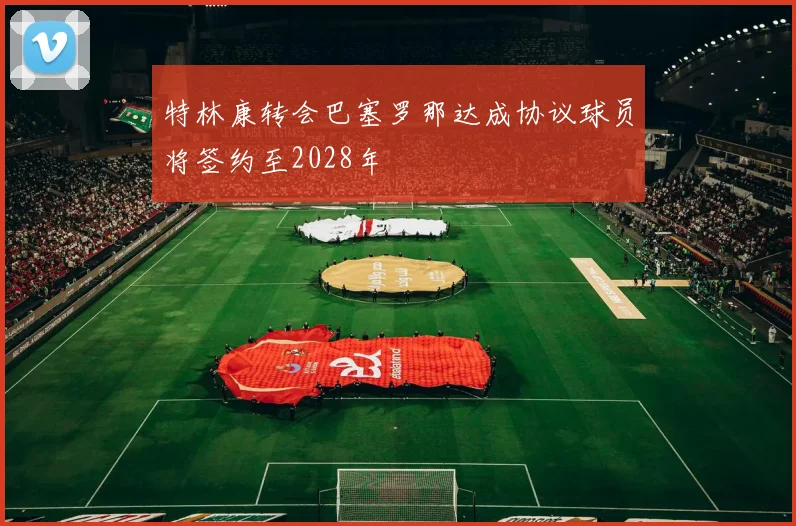 特林康转会巴塞罗那达成协议球员将签约至2028年