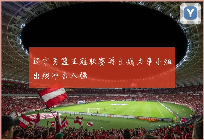 辽宁男篮亚冠联赛再出战力争小组出线冲击八强