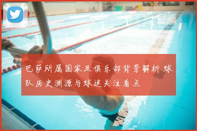 巴萨所属国家及俱乐部背景解析 球队历史渊源与球迷关注看点