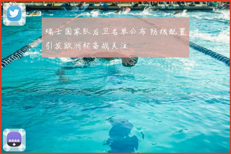 瑞士国家队后卫名单公布 防线配置引发欧洲杯备战关注