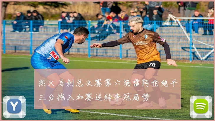 热火马刺总决赛第六场雷阿伦绝平三分拖入加赛逆转夺冠局势