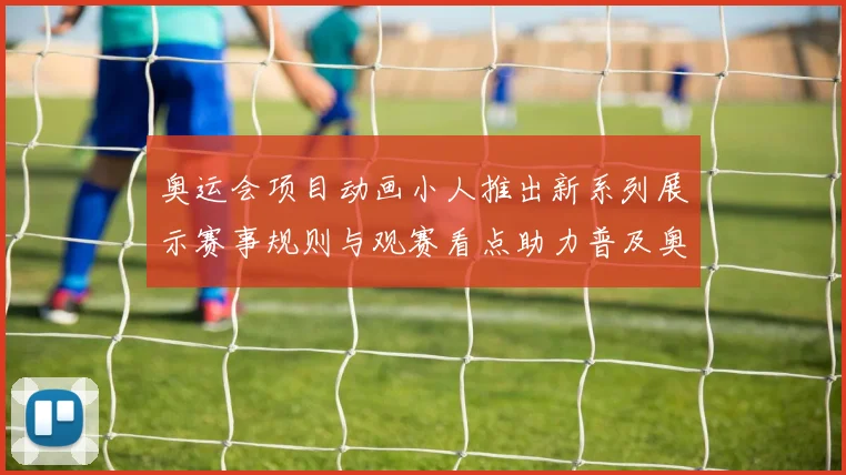 奥运会项目动画小人推出新系列展示赛事规则与观赛看点助力普及奥运知识