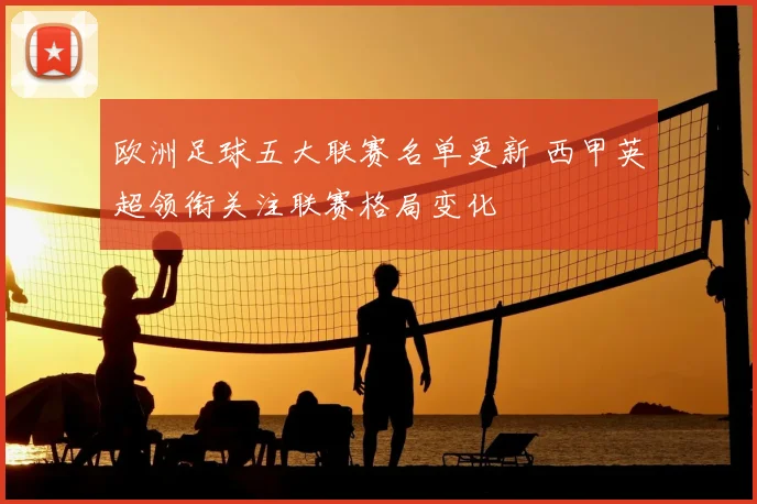 欧洲足球五大联赛名单更新 西甲英超领衔关注联赛格局变化
