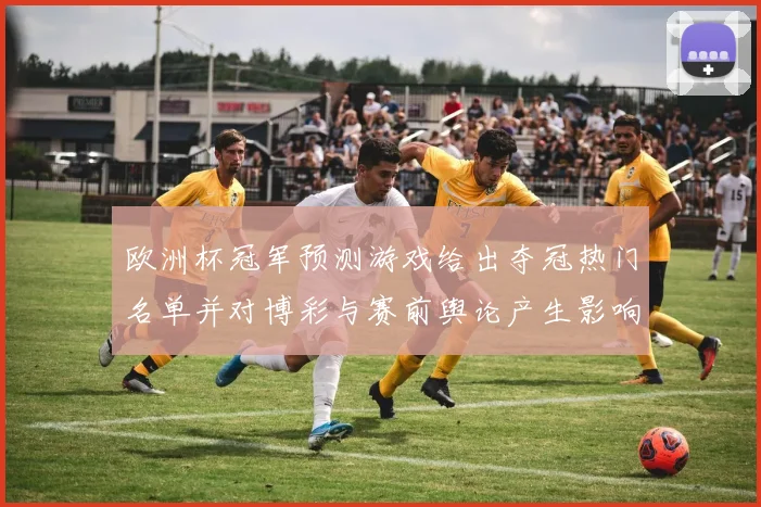 欧洲杯冠军预测游戏给出夺冠热门名单并对博彩与赛前舆论产生影响