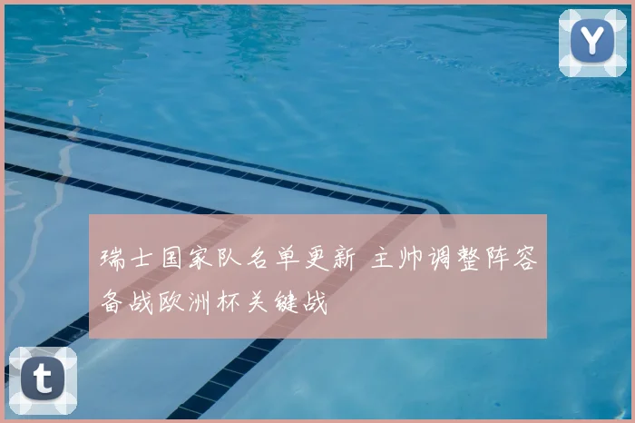 瑞士国家队名单更新 主帅调整阵容备战欧洲杯关键战