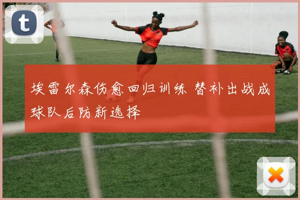 埃雷尔森伤愈回归训练 替补出战成球队后防新选择