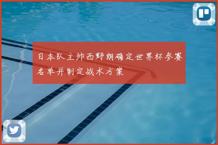 日本队主帅西野朗确定世界杯参赛名单并制定战术方案