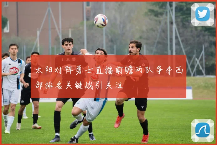 太阳对阵勇士直播前瞻两队争夺西部排名关键战引关注