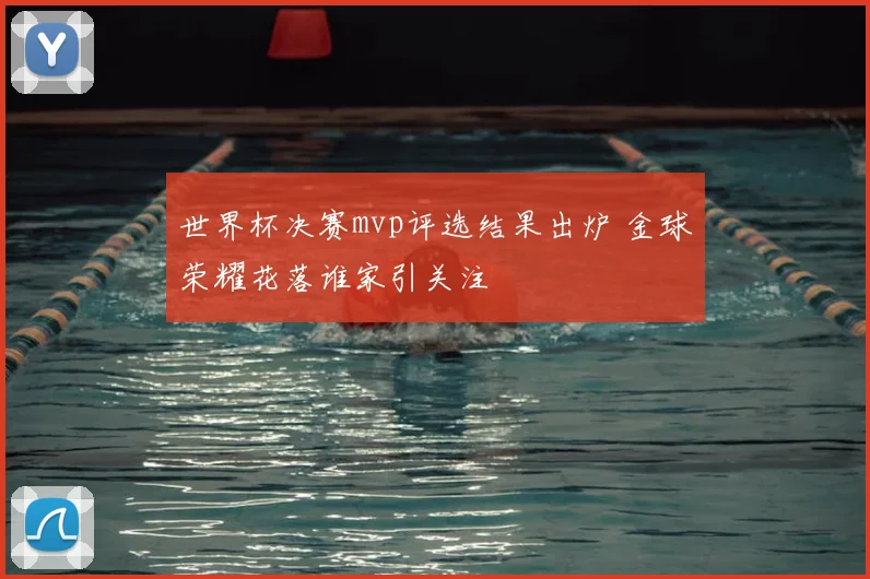 世界杯决赛mvp评选结果出炉 金球荣耀花落谁家引关注