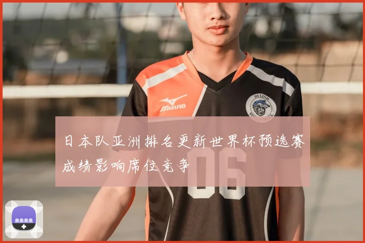 日本队亚洲排名更新世界杯预选赛成绩影响席位竞争
