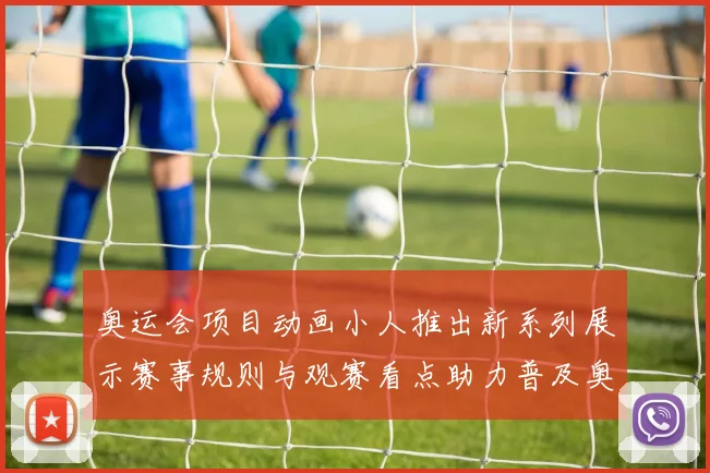 奥运会项目动画小人推出新系列展示赛事规则与观赛看点助力普及奥运知识