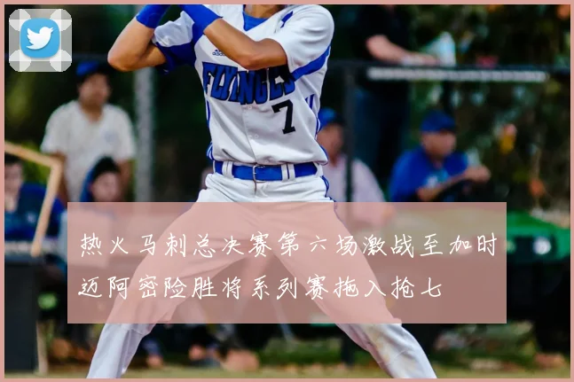 热火马刺总决赛第六场激战至加时迈阿密险胜将系列赛拖入抢七