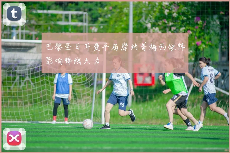 巴黎圣日耳曼平局摩纳哥梅西缺阵影响锋线火力