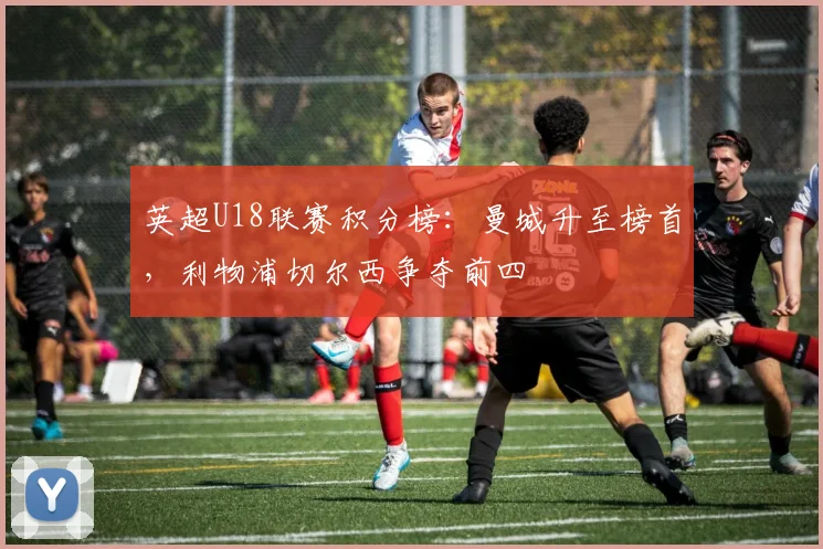 英超U18联赛积分榜：曼城升至榜首，利物浦切尔西争夺前四