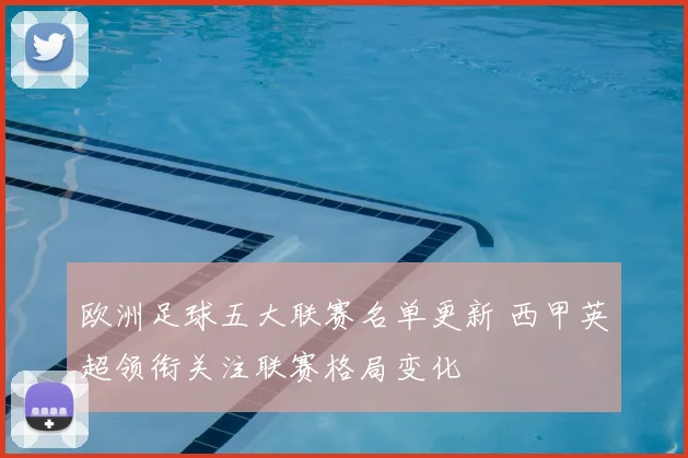 欧洲足球五大联赛名单更新 西甲英超领衔关注联赛格局变化