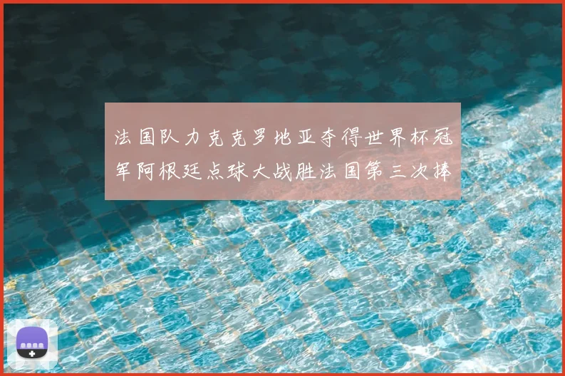 法国队力克克罗地亚夺得世界杯冠军阿根廷点球大战胜法国第三次捧杯