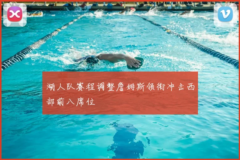 湖人队赛程调整詹姆斯领衔冲击西部前八席位