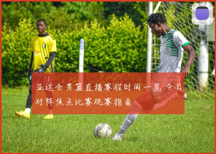 亚运会男篮直播赛程时间一览 今日对阵焦点比赛观赛指南