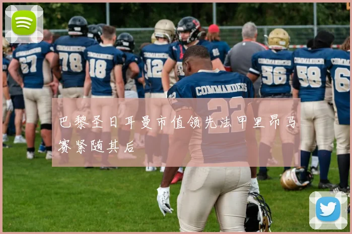 巴黎圣日耳曼市值领先法甲里昂马赛紧随其后