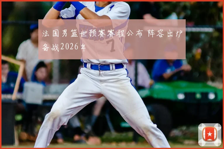 法国男篮世预赛赛程公布 阵容出炉备战2026年