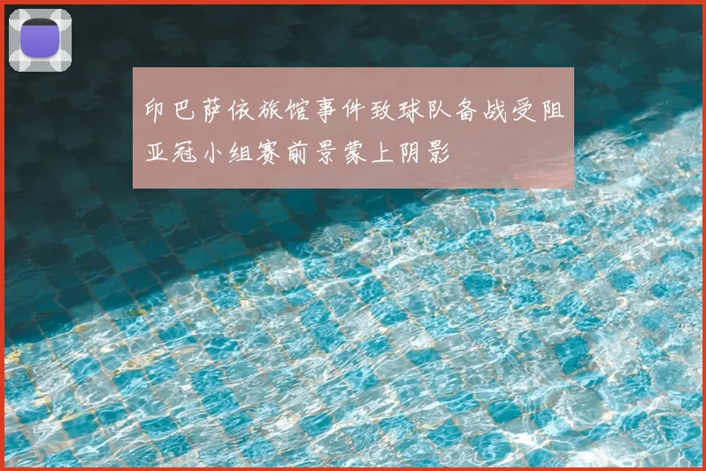 印巴萨依旅馆事件致球队备战受阻亚冠小组赛前景蒙上阴影