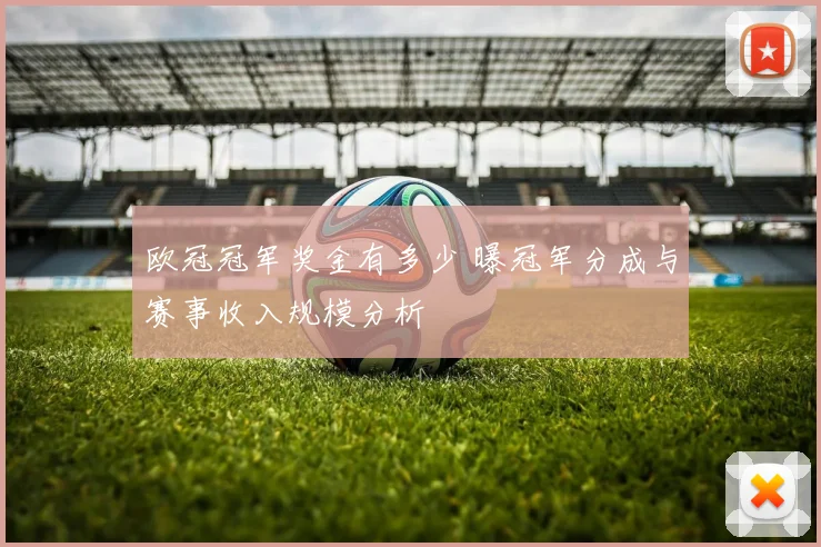欧冠冠军奖金有多少 曝冠军分成与赛事收入规模分析