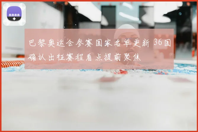 巴黎奥运会参赛国家名单更新 36国确认出征赛程看点提前聚焦