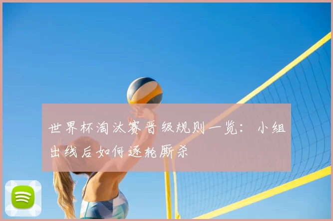 世界杯淘汰赛晋级规则一览:小组出线后如何逐轮厮杀