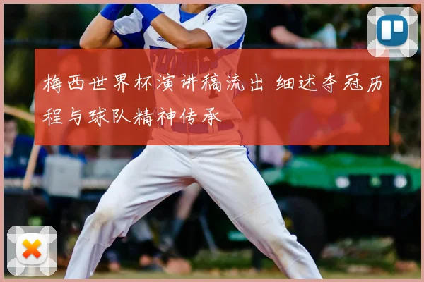 梅西世界杯演讲稿流出 细述夺冠历程与球队精神传承