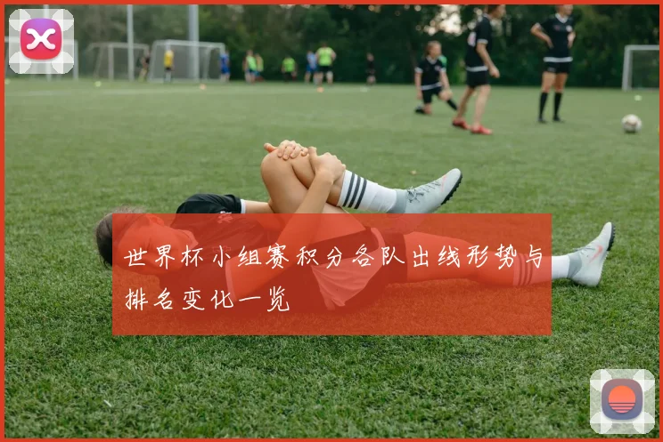 世界杯小组赛积分各队出线形势与排名变化一览