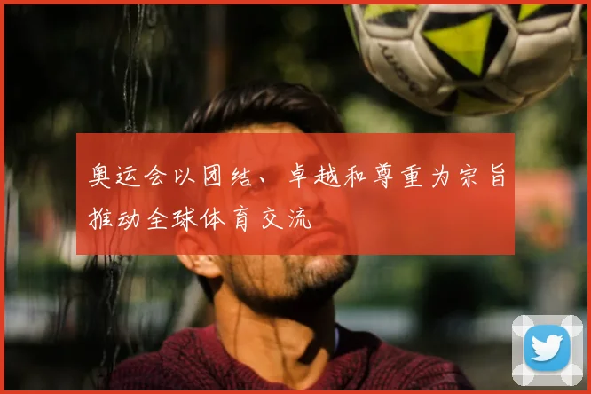 奥运会以团结、卓越和尊重为宗旨推动全球体育交流