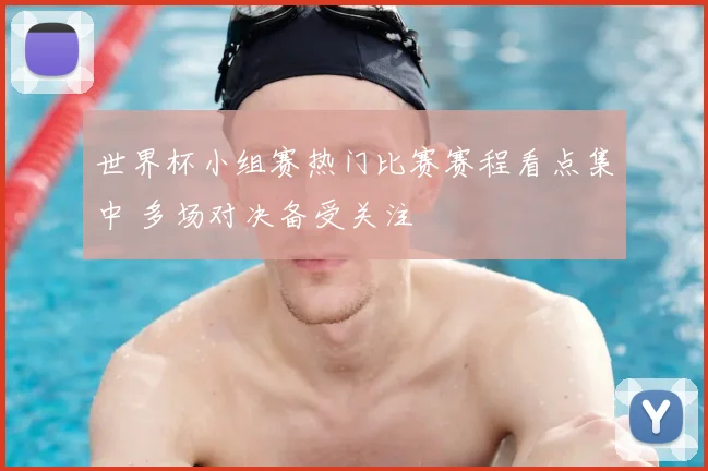 世界杯小组赛热门比赛赛程看点集中 多场对决备受关注