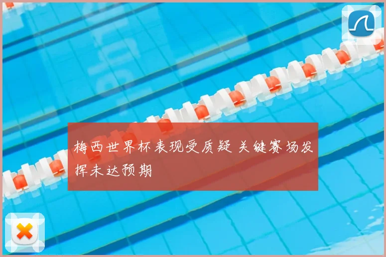 梅西世界杯表现受质疑 关键赛场发挥未达预期